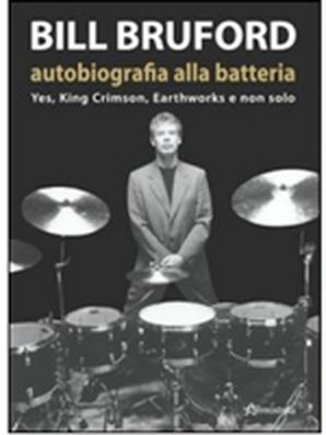 AUTOBIOGRAFIA ALLA BATTERIA – YES, KING CRIMSON, EARTHWORKS E NON SOLO Bill Bruford