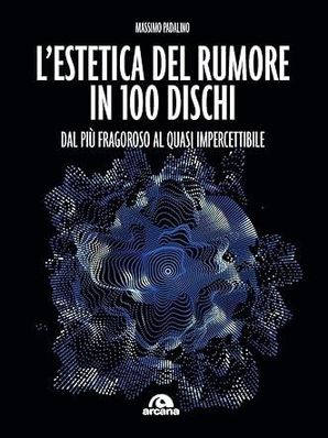 L'ESTETICA DEL RUMORE IN 100 DISCHI Massimo Padalino