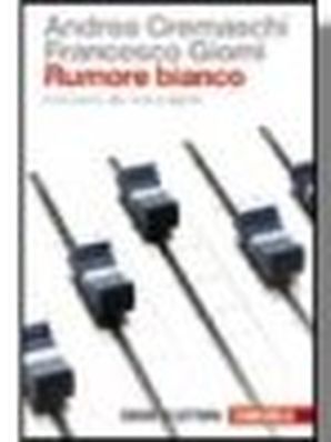 RUMORE BIANCO. INTRODUZIONE ALLA MUSICA DIGITALE Andrea Cremaschi, Francesco Gionni